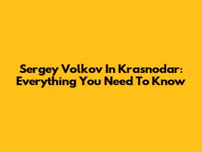 Sergey Volkov In Krasnodar: Everything You Need To Know