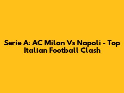 Serie A: AC Milan Vs Napoli - Top Italian Football Clash