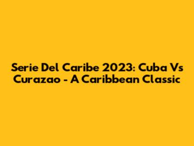 Serie Del Caribe 2023: Cuba Vs Curazao - A Caribbean Classic