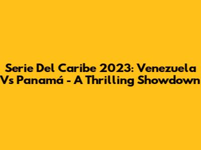 Serie Del Caribe 2023: Venezuela Vs Panamá - A Thrilling Showdown