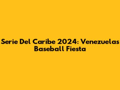 Serie Del Caribe 2024: Venezuela's Baseball Fiesta