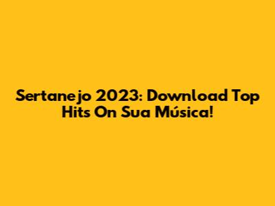 Sertanejo 2023: Download Top Hits On Sua Música!