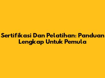 Sertifikasi Dan Pelatihan: Panduan Lengkap Untuk Pemula