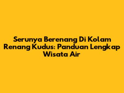 Serunya Berenang Di Kolam Renang Kudus: Panduan Lengkap Wisata Air