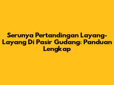 Serunya Pertandingan Layang-Layang Di Pasir Gudang: Panduan Lengkap