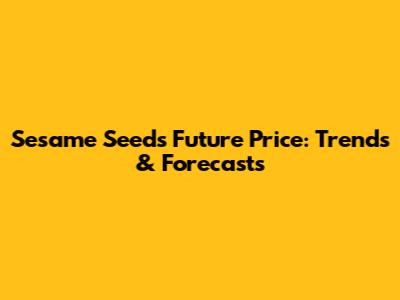 Sesame Seeds Future Price: Trends & Forecasts
