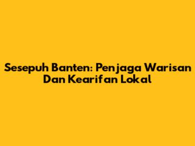 Sesepuh Banten: Penjaga Warisan Dan Kearifan Lokal