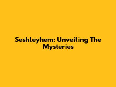 Seshleyhem: Unveiling The Mysteries