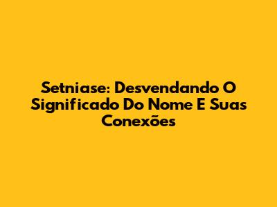 Setniase: Desvendando O Significado Do Nome E Suas Conexões
