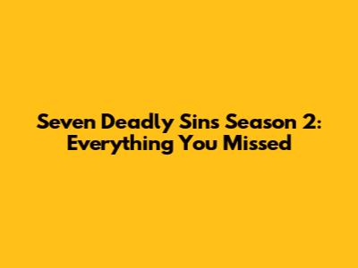 Seven Deadly Sins Season 2: Everything You Missed