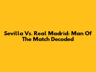 Sevilla Vs. Real Madrid: Man Of The Match Decoded