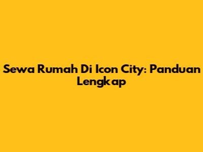 Sewa Rumah Di Icon City: Panduan Lengkap