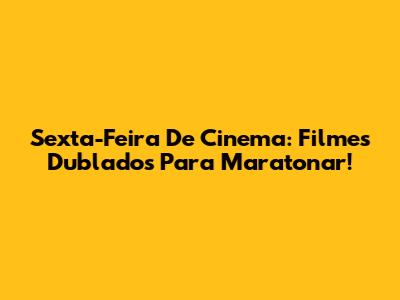 Sexta-Feira De Cinema: Filmes Dublados Para Maratonar!