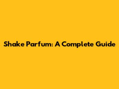Shake Parfum: A Complete Guide
