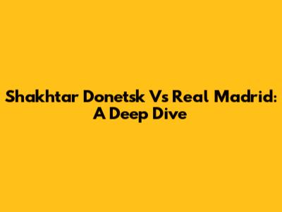 Shakhtar Donetsk Vs Real Madrid: A Deep Dive