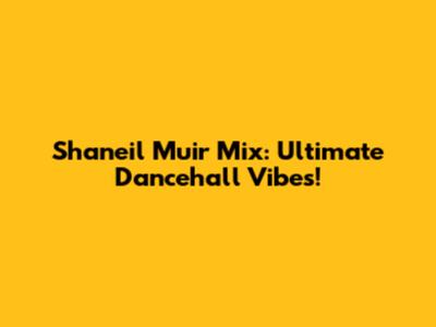 Shaneil Muir Mix: Ultimate Dancehall Vibes!