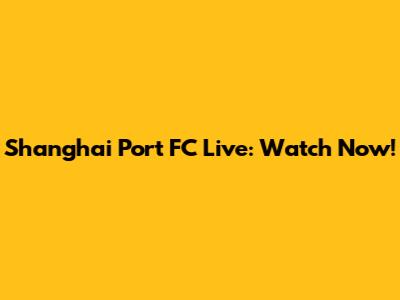 Shanghai Port FC Live: Watch Now!