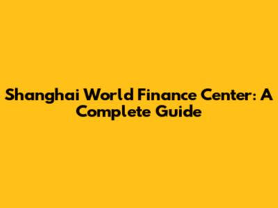 Shanghai World Finance Center: A Complete Guide