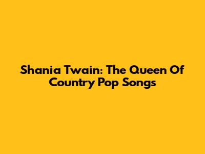 Shania Twain: The Queen Of Country Pop Songs