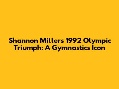 Shannon Miller's 1992 Olympic Triumph: A Gymnastics Icon