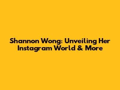 Shannon Wong: Unveiling Her Instagram World & More
