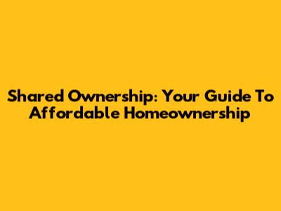 Shared Ownership: Your Guide To Affordable Homeownership