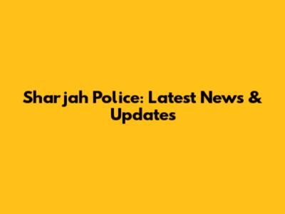 Sharjah Police: Latest News & Updates