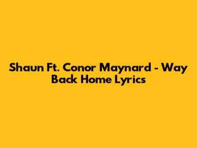 Shaun Ft. Conor Maynard - Way Back Home Lyrics