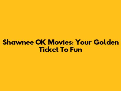 Shawnee OK Movies: Your Golden Ticket To Fun