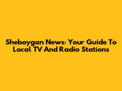 Sheboygan News: Your Guide To Local TV And Radio Stations