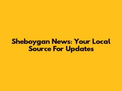 Sheboygan News: Your Local Source For Updates