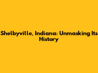 Shelbyville, Indiana: Unmasking Its History