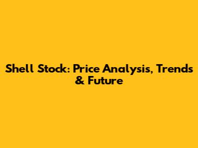 Shell Stock: Price Analysis, Trends & Future