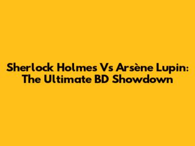 Sherlock Holmes Vs Arsène Lupin: The Ultimate BD Showdown