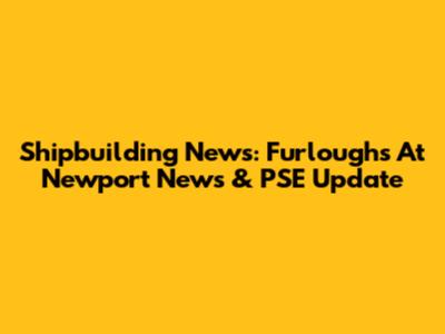Shipbuilding News: Furloughs At Newport News & PSE Update
