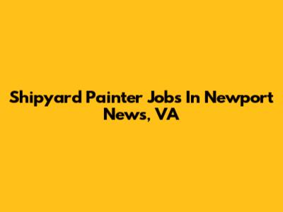 Shipyard Painter Jobs In Newport News, VA