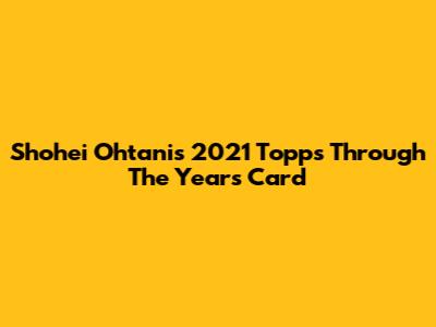 Shohei Ohtani's 2021 Topps Through The Years Card