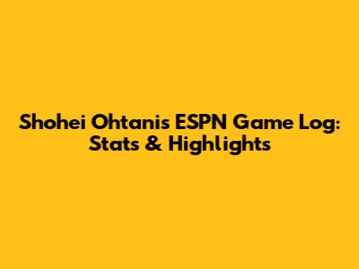 Shohei Ohtani's ESPN Game Log: Stats & Highlights