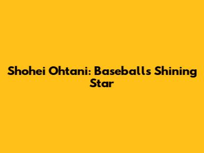 Shohei Ohtani: Baseball's Shining Star