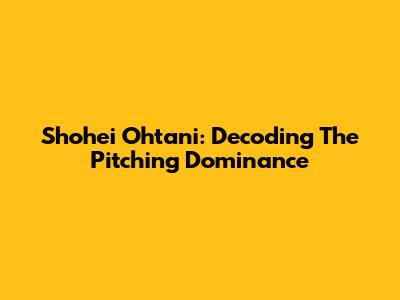 Shohei Ohtani: Decoding The Pitching Dominance