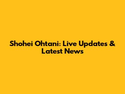 Shohei Ohtani: Live Updates & Latest News