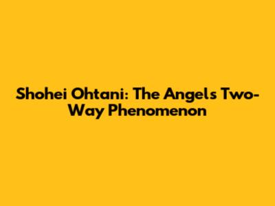 Shohei Ohtani: The Angels' Two-Way Phenomenon