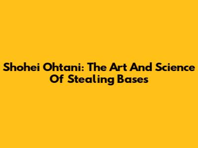 Shohei Ohtani: The Art And Science Of Stealing Bases