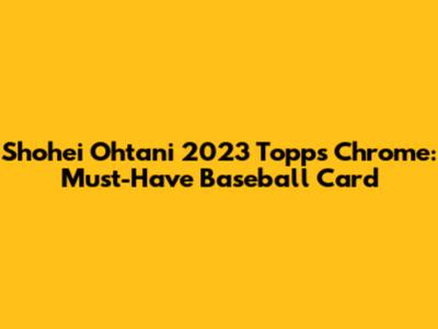 Shohei Ohtani 2023 Topps Chrome: Must-Have Baseball Card