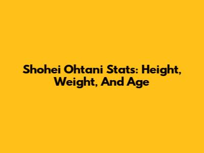 Shohei Ohtani Stats: Height, Weight, And Age