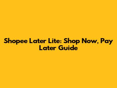 Shopee Later Lite: Shop Now, Pay Later Guide