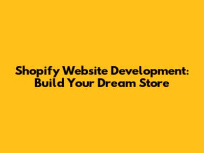 Shopify Website Development: Build Your Dream Store