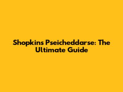Shopkins Pseicheddarse: The Ultimate Guide