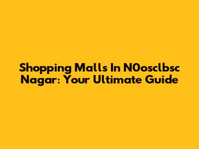 Shopping Malls In N0osclbsc Nagar: Your Ultimate Guide