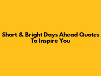 Short & Bright Days Ahead Quotes To Inspire You